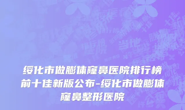 绥化市做膨体窿鼻医院排行榜前十佳新版公布-绥化市做膨体窿鼻整形医院