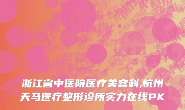 浙江省中医院医疗美容科,杭州天马医疗整形诊所实力在线PK