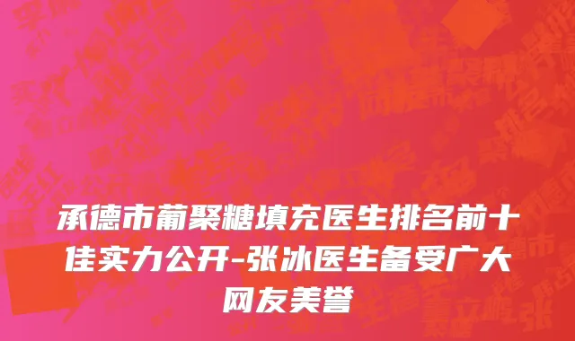 承德市葡聚糖填充医生排名前十佳实力公开-张冰医生备受广大网友美誉