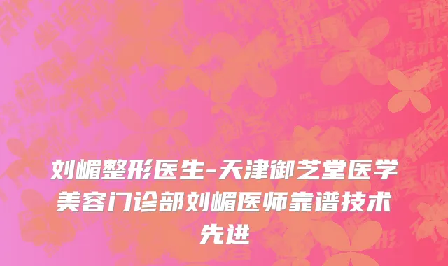 刘嵋整形医生-天津御芝堂医学美容门诊部刘嵋医师靠谱技术先进