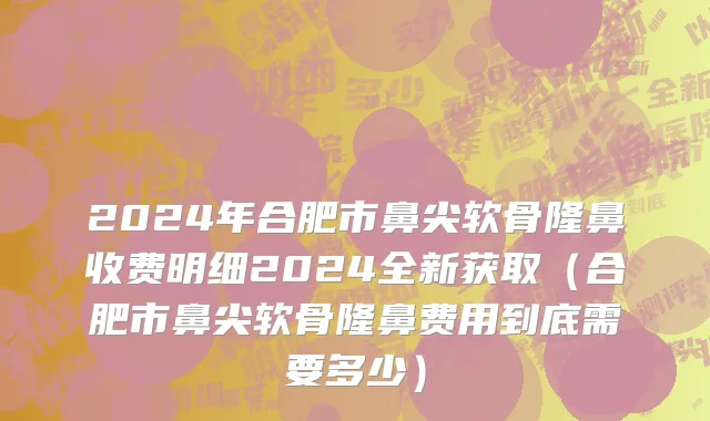 2024年合肥市鼻尖软骨隆鼻收费明细2024全新获取（合肥市鼻尖软骨隆鼻费用到底需要多少）