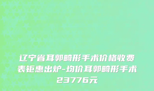 辽宁省耳郭畸形手术价格收费表钜惠出炉-均价耳郭畸形手术23776元