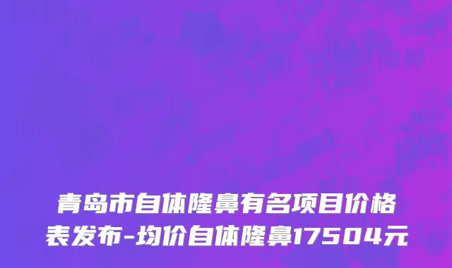 青岛市自体隆鼻有名项目价格表发布-均价自体隆鼻17504元