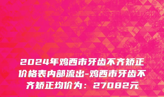 2024年鸡西市牙齿不齐矫正价格表内部流出-鸡西市牙齿不齐矫正均价为：27082元