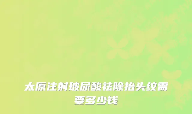 太原注射玻尿酸祛除抬头纹需要多少钱