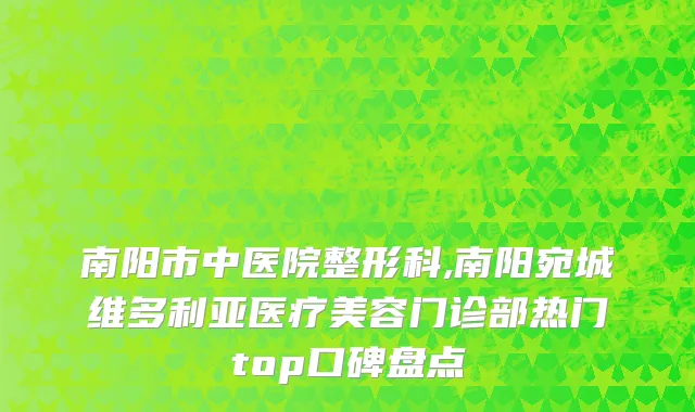 南阳市中医院整形科,南阳宛城维多利亚医疗美容门诊部热门top口碑盘点