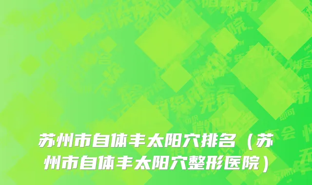 苏州市自体丰太阳穴排名（苏州市自体丰太阳穴整形医院）