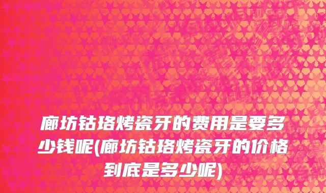 廊坊钴珞烤瓷牙的费用是要多少钱呢(廊坊钴珞烤瓷牙的价格到底是多少呢)