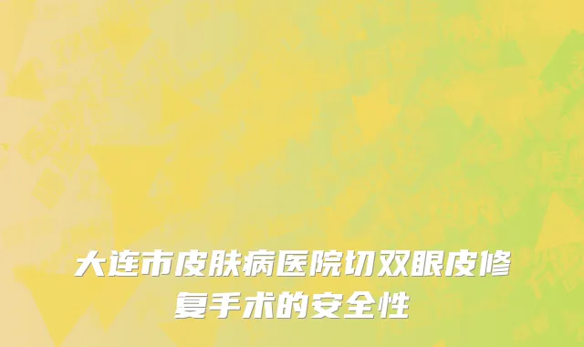 大连市皮肤病医院切双眼皮修复手术的安全性