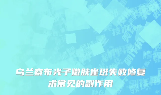 乌兰察布光子嫩肤雀斑失败修复术常见的副作用