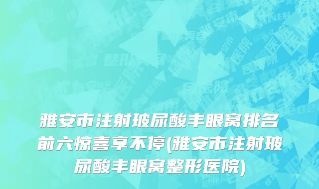 雅安市注射玻尿酸丰眼窝排名前六惊喜享不停(雅安市注射玻尿酸丰眼窝整形医院)
