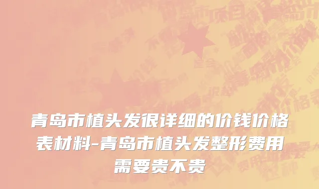 青岛市植头发很详细的价钱价格表材料-青岛市植头发整形费用需要贵不贵
