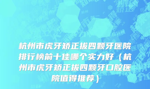 杭州市虎牙矫正拔四颗牙医院排行榜前十佳哪个实力好（杭州市虎牙矫正拔四颗牙口腔医院值得推荐）
