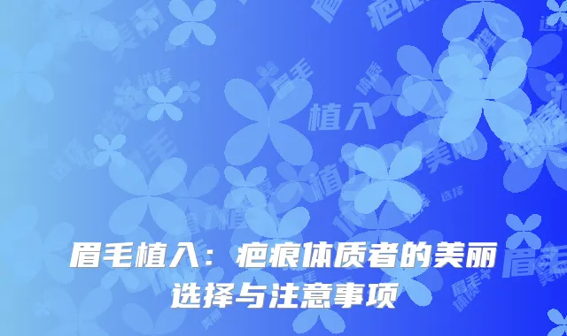 眉毛植入：疤痕体质者的美丽选择与注意事项