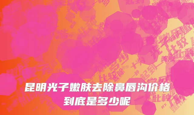 昆明光子嫩肤去除鼻唇沟价格到底是多少呢