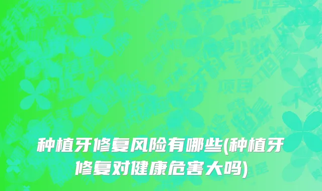 种植牙修复风险有哪些(种植牙修复对健康危害大吗)