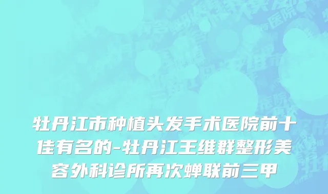 牡丹江市种植头发手术医院前十佳有名的-牡丹江王维群整形美容外科诊所再次蝉联前三甲