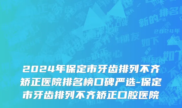 2024年保定市牙齿排列不齐矫正医院排名榜口碑严选-保定市牙齿排列不齐矫正口腔医院