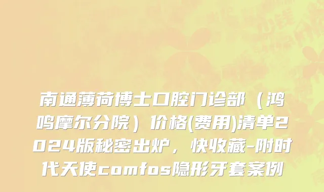 南通薄荷博士口腔门诊部（鸿鸣摩尔分院）价格(费用)清单2024版秘密出炉，快收藏-附时代天使comfos隐形牙套案例