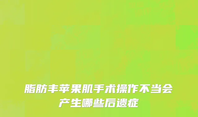 脂肪丰苹果肌手术操作不当会产生哪些后遗症