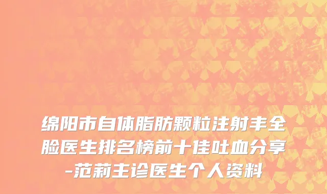 绵阳市自体脂肪颗粒注射丰全脸医生排名榜前十佳吐血分享-范莉主诊医生个人资料