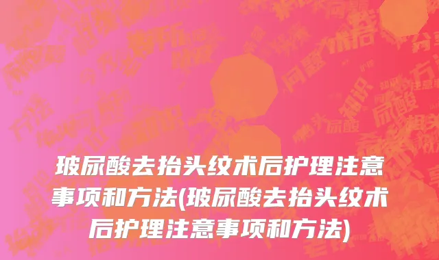 玻尿酸去抬头纹术后护理注意事项和方法(玻尿酸去抬头纹术后护理注意事项和方法)