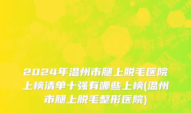 2024年温州市腿上脱毛医院上榜清单十强有哪些上榜(温州市腿上脱毛整形医院)