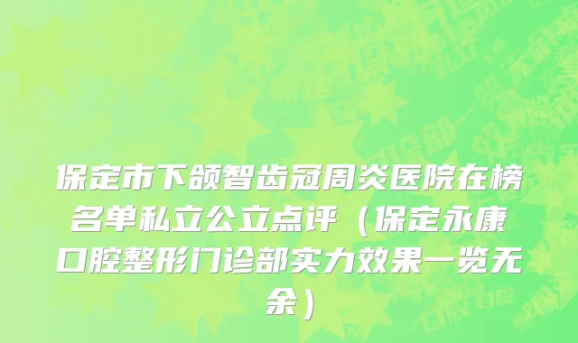 保定市下颌智齿冠周炎医院在榜名单私立公立点评（保定永康口腔整形门诊部实力效果一览无余）