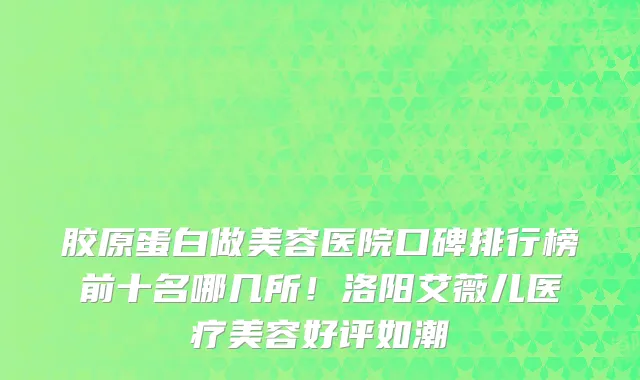 胶原蛋白做美容医院口碑排行榜前十名哪几所！洛阳艾薇儿医疗美容好评如潮