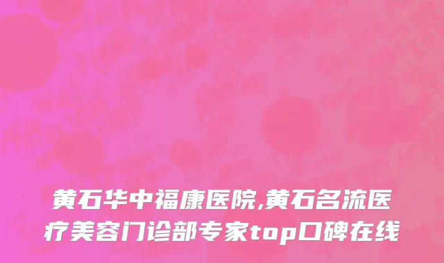 黄石华中福康医院,黄石名流医疗美容门诊部专家top口碑在线