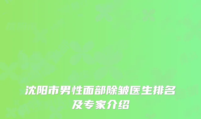 沈阳市男性面部除皱医生排名及专家介绍
