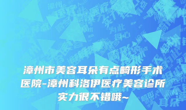 漳州市美容耳朵有点畸形手术医院-漳州科洛伊医疗美容诊所实力很不错哦~
