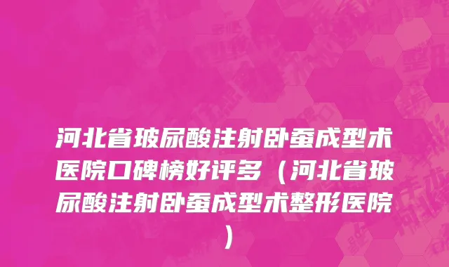 河北省玻尿酸注射卧蚕成型术医院口碑榜好评多（河北省玻尿酸注射卧蚕成型术整形医院）