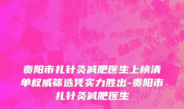 贵阳市扎针灸减肥医生上榜清单权威筛选凭实力胜出-贵阳市扎针灸减肥医生