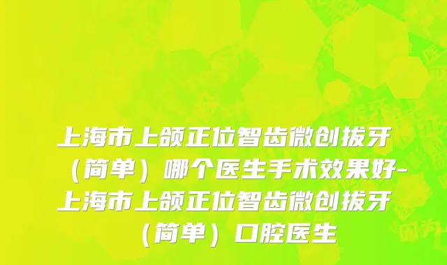 上海市上颌正位智齿微创拔牙（简单）哪个医生手术效果好-上海市上颌正位智齿微创拔牙（简单）口腔医生