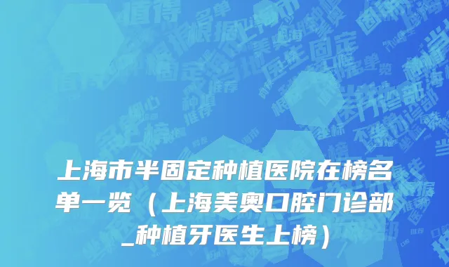 上海市半固定种植医院在榜名单一览（上海美奥口腔门诊部_种植牙医生上榜）
