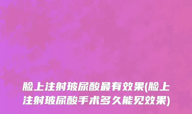 脸上注射玻尿酸最有效果(脸上注射玻尿酸手术多久能见效果)