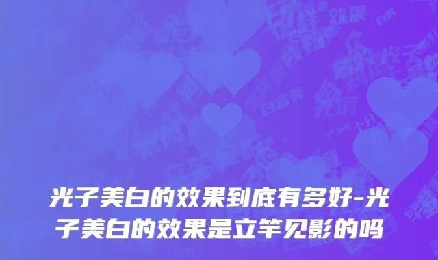 光子美白的效果到底有多好-光子美白的效果是立竿见影的吗