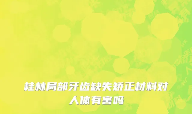 桂林局部牙齿缺失矫正材料对人体有害吗