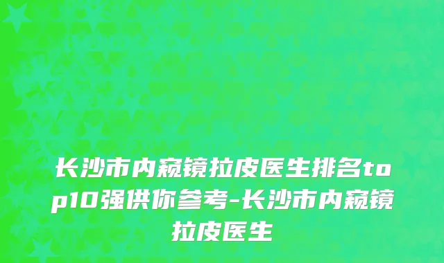 长沙市内窥镜拉皮医生排名top10强供你参考-长沙市内窥镜拉皮医生