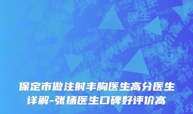 保定市做注射丰胸医生高分医生详解-张扬医生口碑好评价高