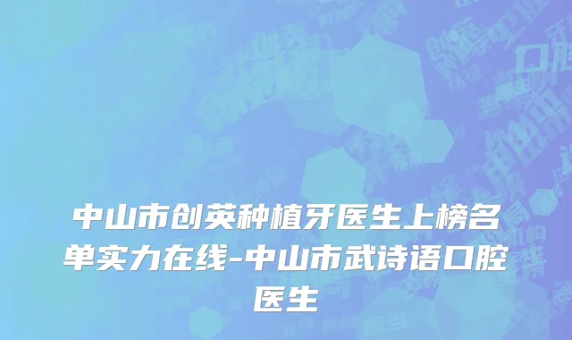 中山市创英种植牙医生上榜名单实力在线-中山市武诗语口腔医生