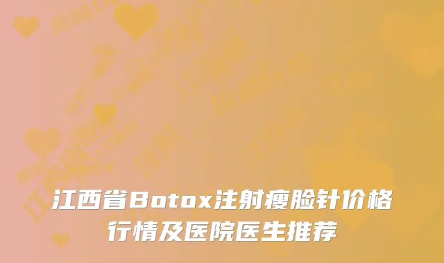 江西省Botox注射瘦脸针价格行情及医院医生推荐