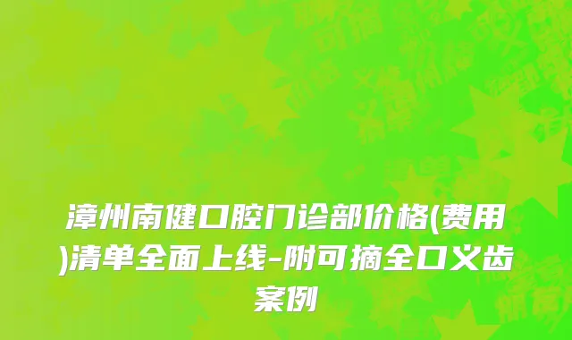 漳州南健口腔门诊部价格(费用)清单全面上线-附可摘全口义齿案例