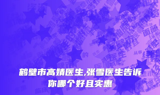 鹤壁市高婧医生,张雪医生告诉你哪个好且实惠
