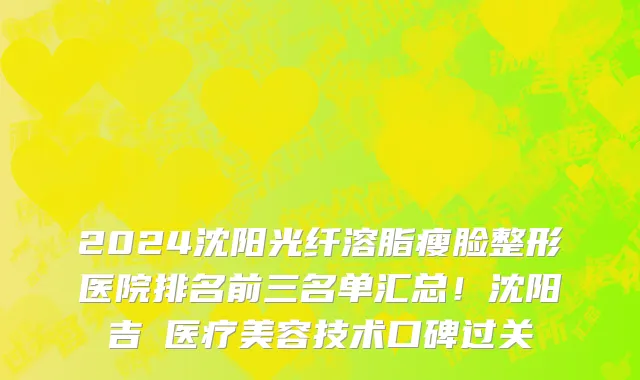 2024沈阳光纤溶脂瘦脸整形医院排名前三名单汇总!沈阳吉媄医疗美容技术口碑过关