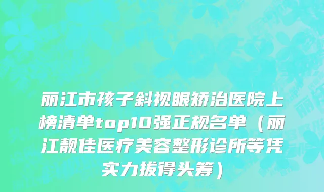 丽江市孩子斜视眼矫治医院上榜清单top10强正规名单（丽江靓佳医疗美容整形诊所等凭实力拔得头筹）