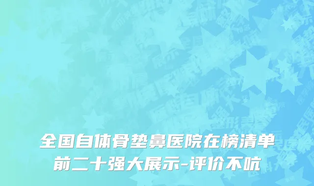 全国自体骨垫鼻医院在榜清单前二十强大展示-评价不吭