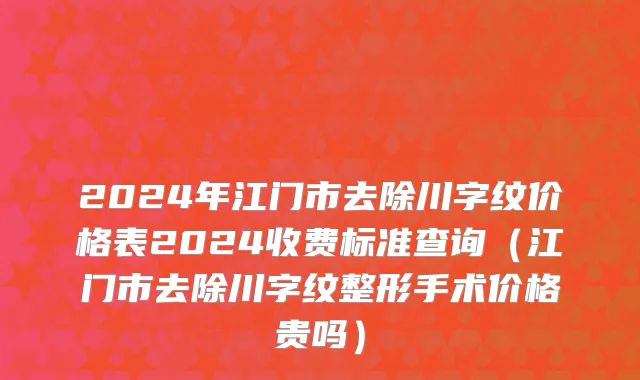 2024年江门市去除川字纹价格表2024收费标准查询（江门市去除川字纹整形手术价格贵吗）