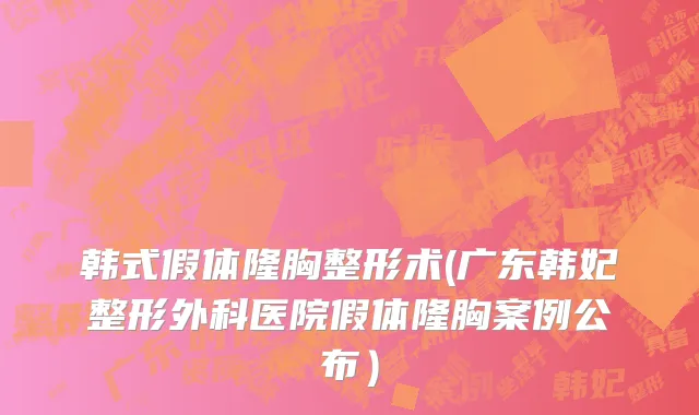 韩式假体隆胸整形术(广东韩妃整形外科医院假体隆胸案例公布）